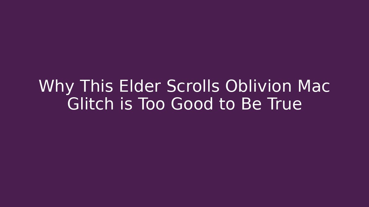 Why This Elder Scrolls Oblivion Mac Glitch is Too Good to Be True