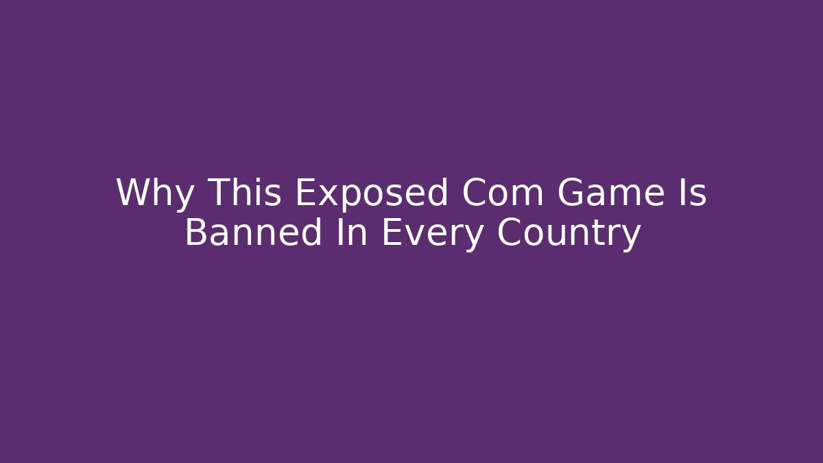 Why This Exposed Com Game Is Banned In Every Country