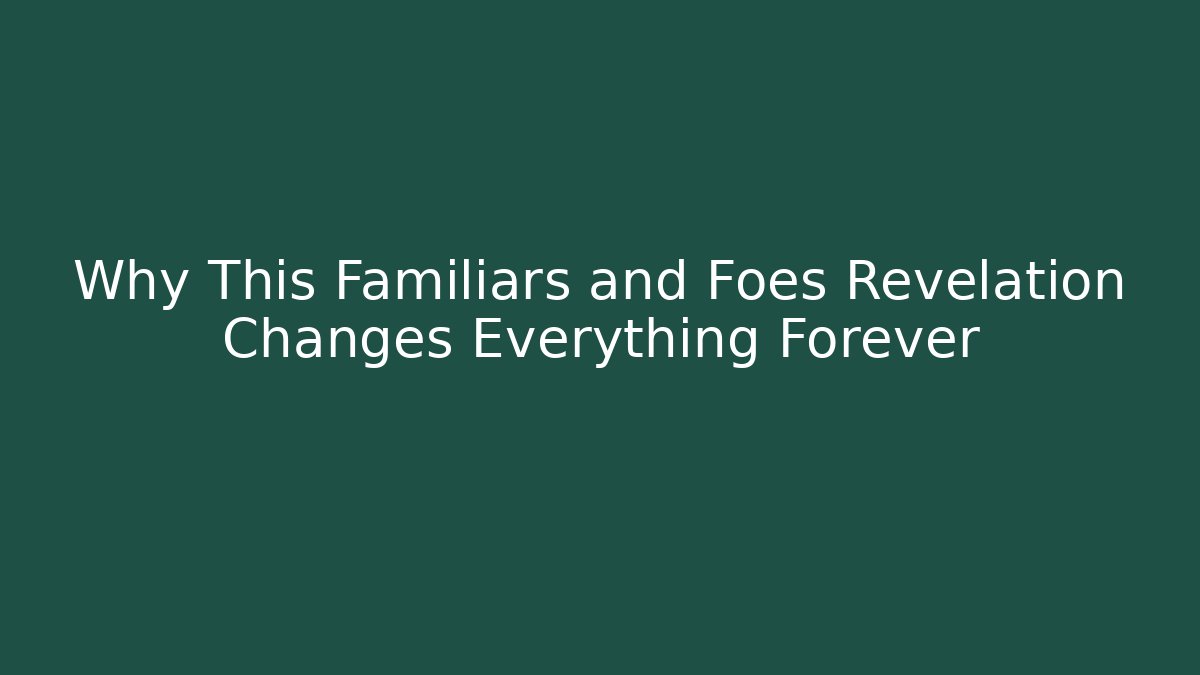 Why This Familiars and Foes Revelation Changes Everything Forever