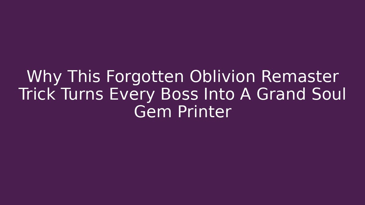 Why This Forgotten Oblivion Remaster Trick Turns Every Boss Into A Grand Soul Gem Printer