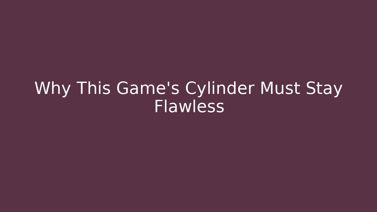 Why This Game's Cylinder Must Stay Flawless