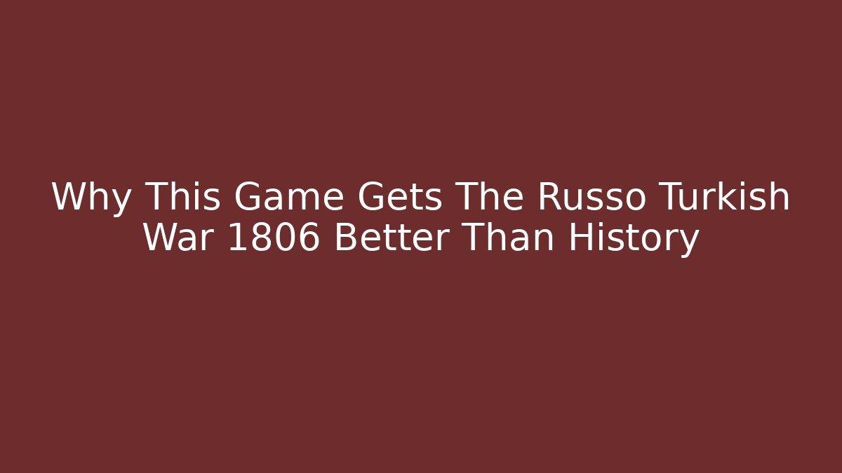 Why This Game Gets The Russo Turkish War 1806 Better Than History