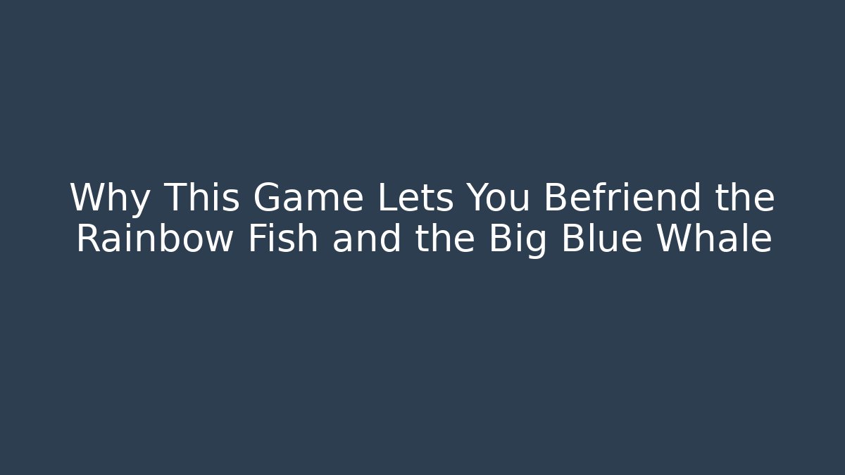Why This Game Lets You Befriend the Rainbow Fish and the Big Blue Whale