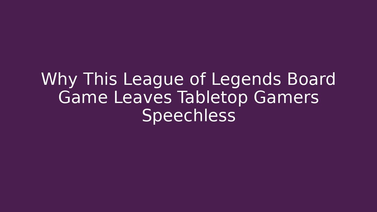 Why This League of Legends Board Game Leaves Tabletop Gamers Speechless