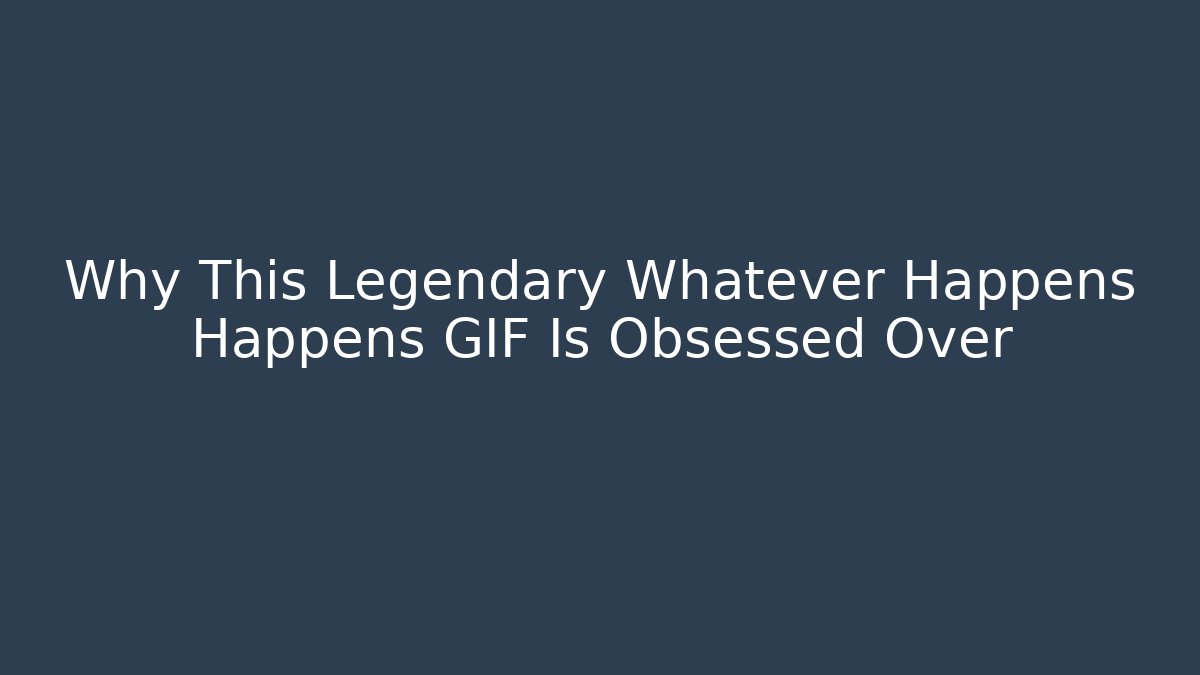 Why This Legendary Whatever Happens Happens GIF Is Obsessed Over