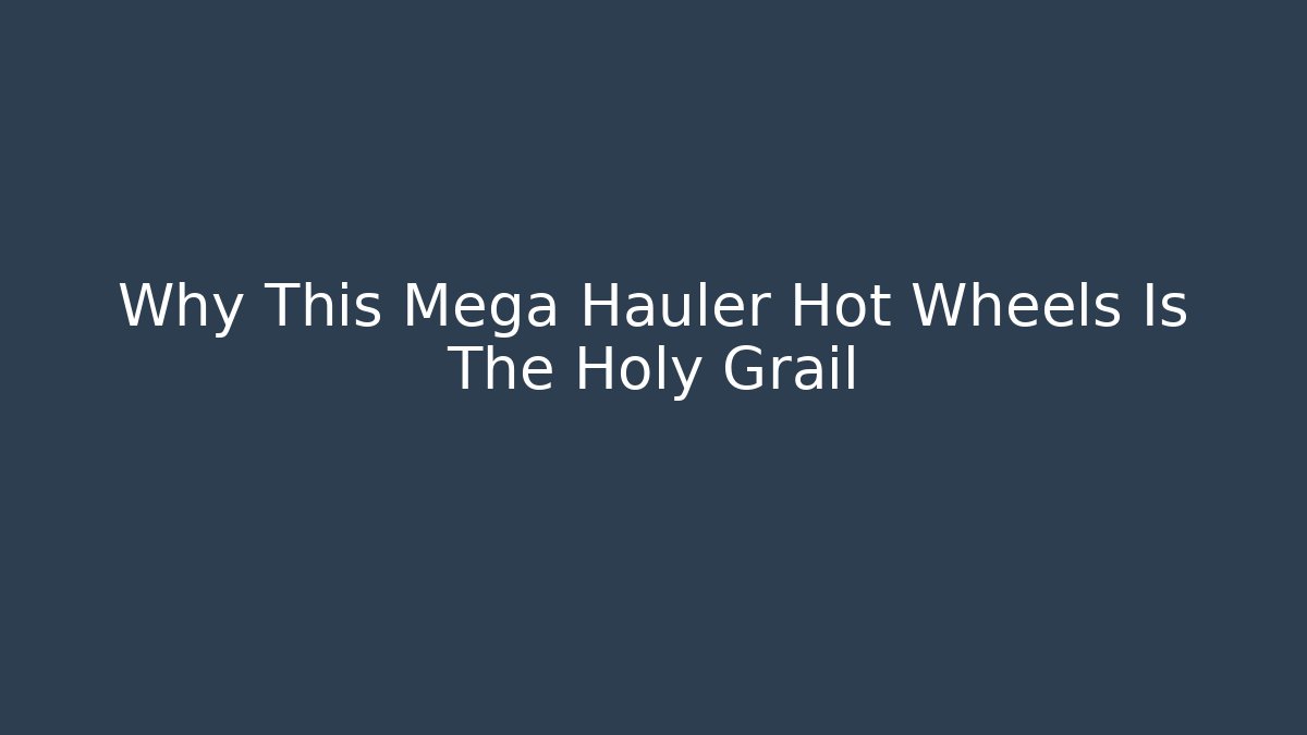 Why This Mega Hauler Hot Wheels Is The Holy Grail