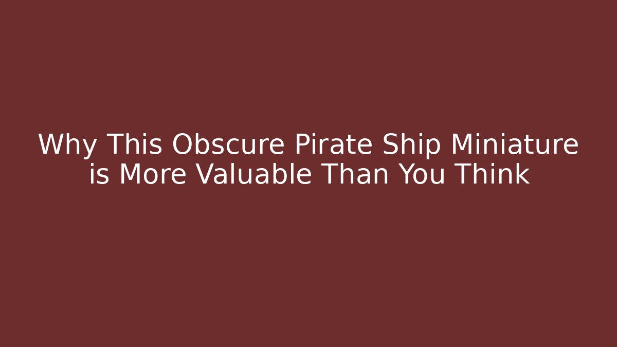 Why This Obscure Pirate Ship Miniature is More Valuable Than You Think