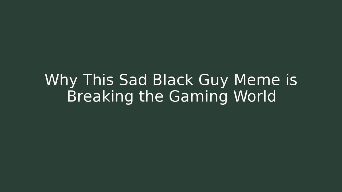 Why This Sad Black Guy Meme is Breaking the Gaming World