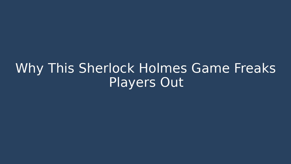 Why This Sherlock Holmes Game Freaks Players Out