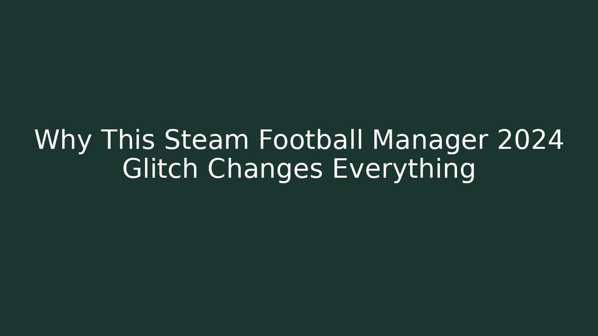 Why This Steam Football Manager 2024 Glitch Changes Everything