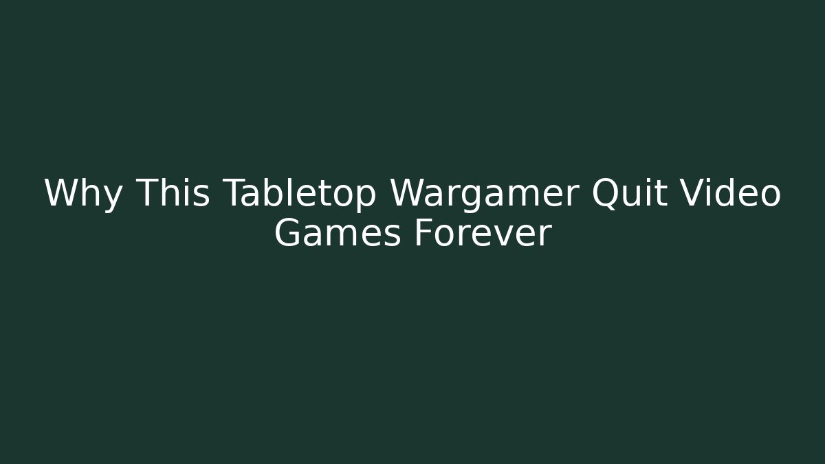 Why This Tabletop Wargamer Quit Video Games Forever