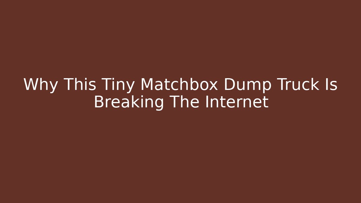 Why This Tiny Matchbox Dump Truck Is Breaking The Internet