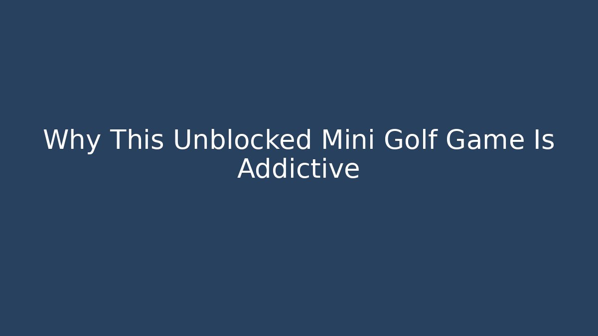 Why This Unblocked Mini Golf Game Is Addictive