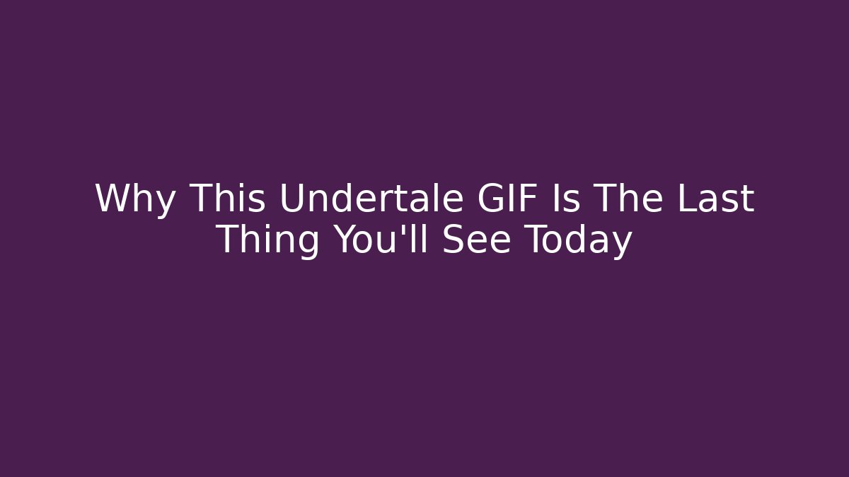 Why This Undertale GIF Is The Last Thing You'll See Today