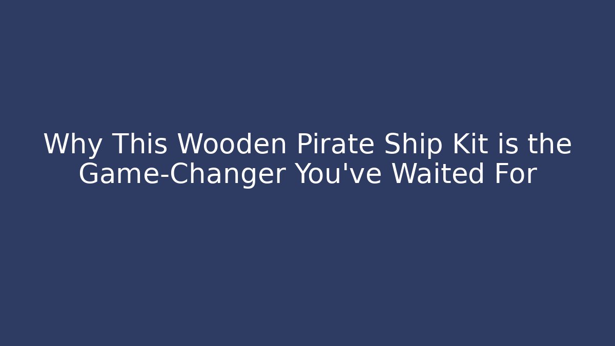 Why This Wooden Pirate Ship Kit is the Game-Changer You’ve Waited For