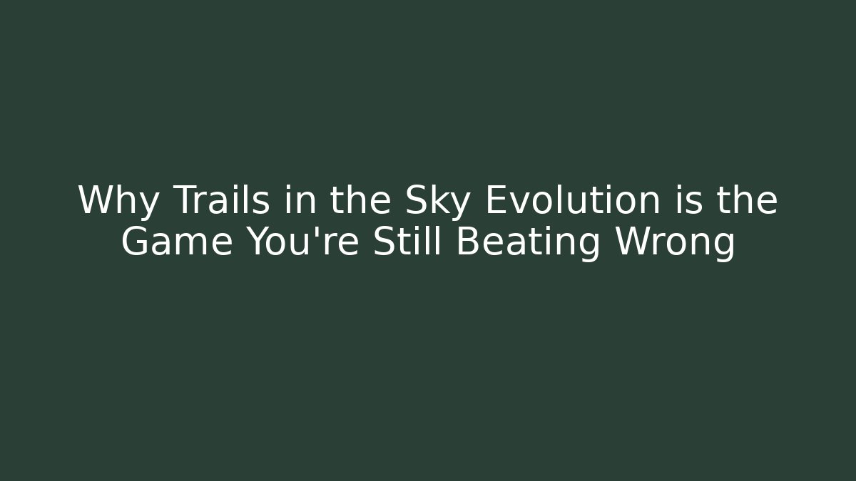 Why Trails in the Sky Evolution is the Game You're Still Beating Wrong