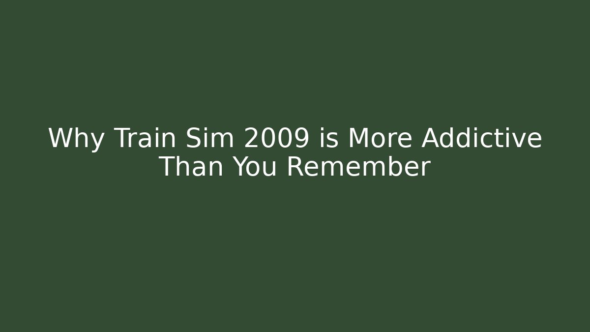Why Train Sim 2009 is More Addictive Than You Remember
