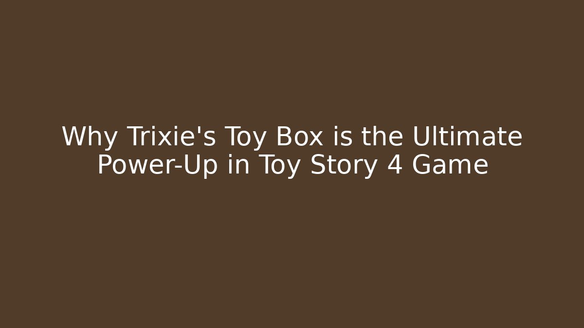 Why Trixie's Toy Box is the Ultimate Power-Up in Toy Story 4 Game