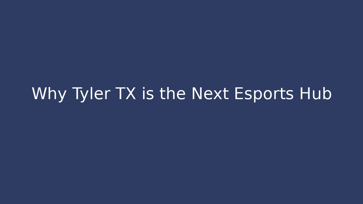 Why Tyler TX is the Next Esports Hub