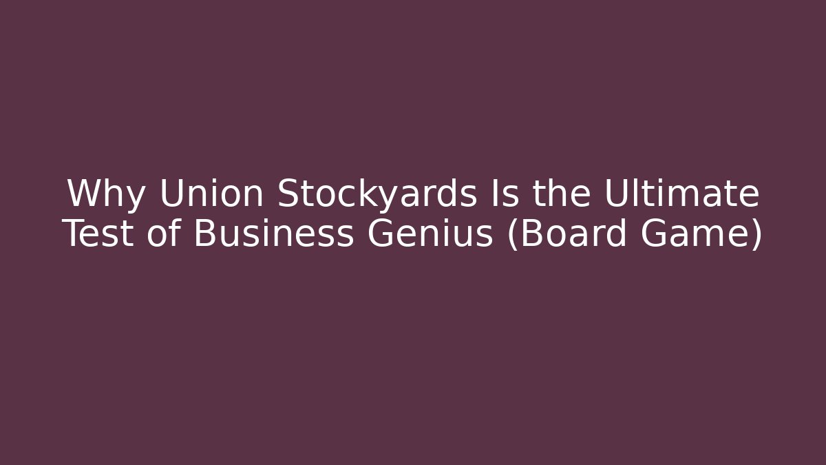 Why Union Stockyards Is the Ultimate Test of Business Genius (Board Game)