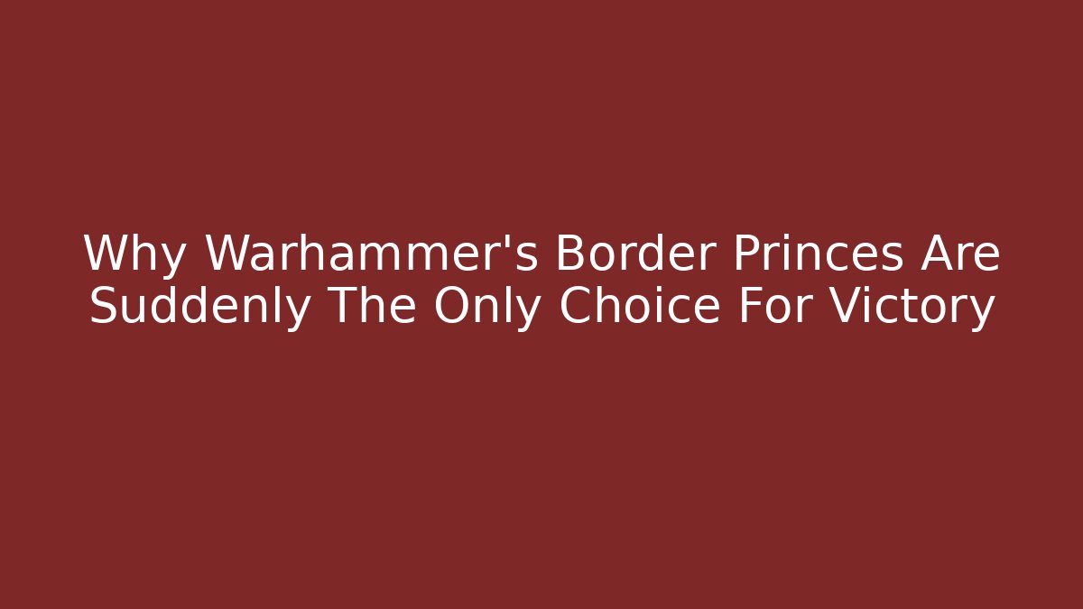 Why Warhammer’s Border Princes Are Suddenly The Only Choice For Victory