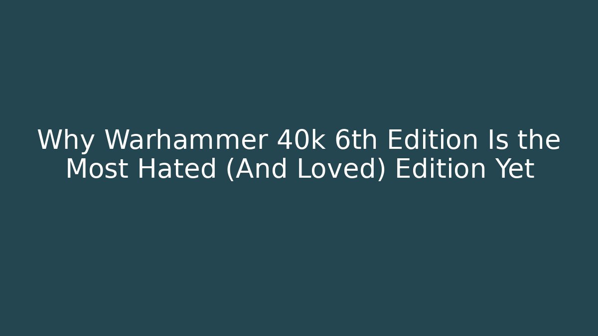 Why Warhammer 40k 6th Edition Is the Most Hated (And Loved) Edition Yet