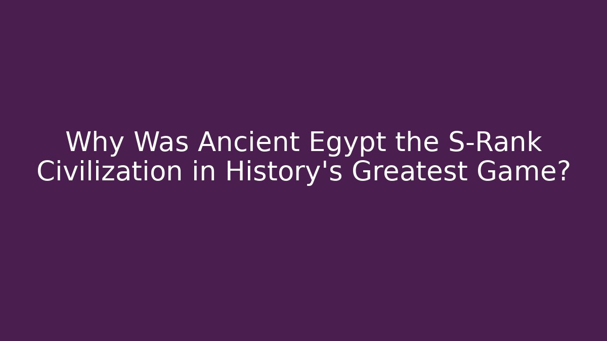 Why Was Ancient Egypt the S-Rank Civilization in History's Greatest Game?