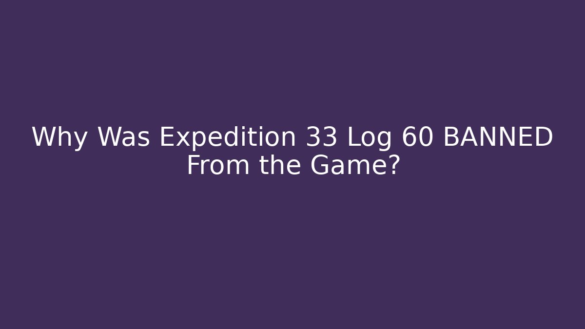Why Was Expedition 33 Log 60 BANNED From the Game?