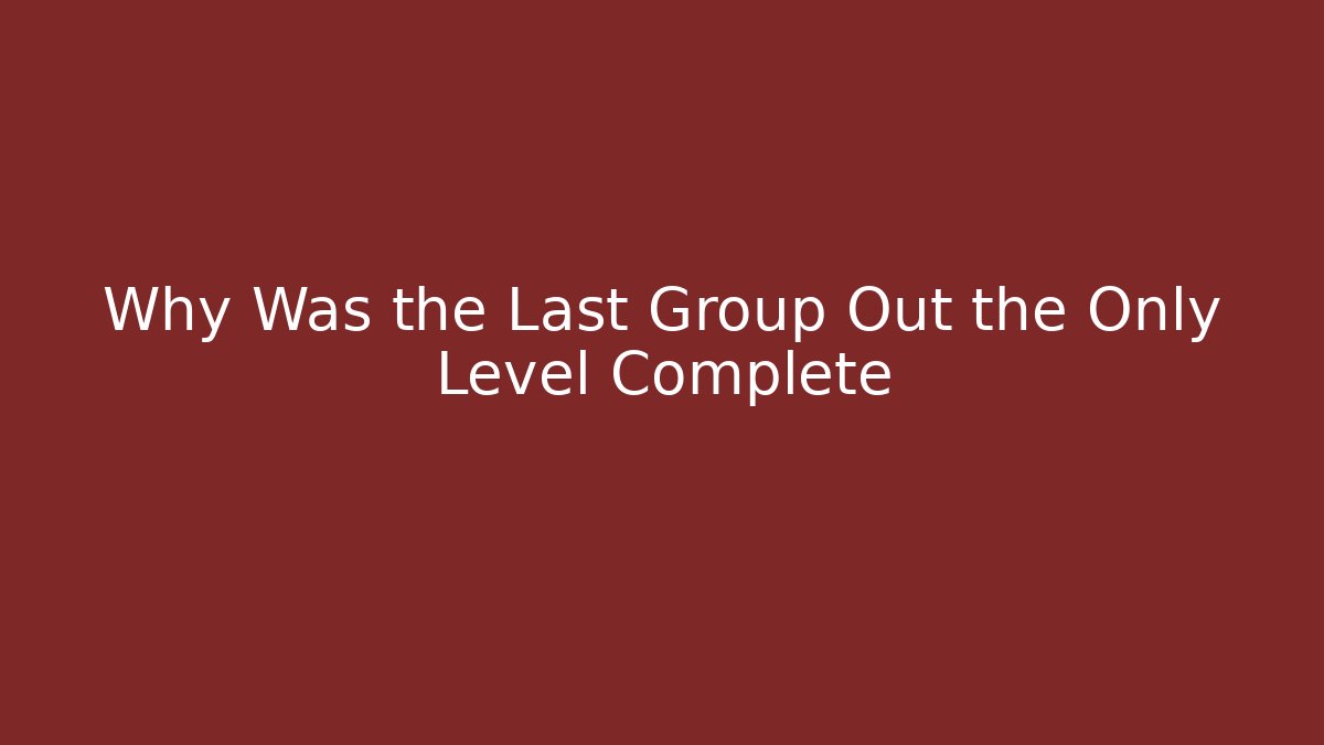 Why Was the Last Group Out the Only Level Complete