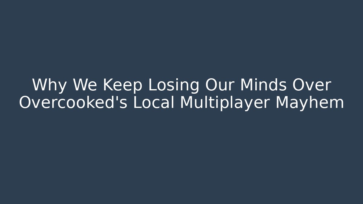 Why We Keep Losing Our Minds Over Overcooked’s Local Multiplayer Mayhem