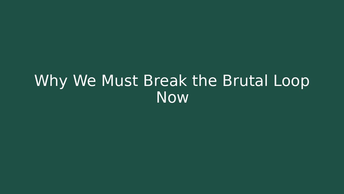 Why We Must Break the Brutal Loop Now