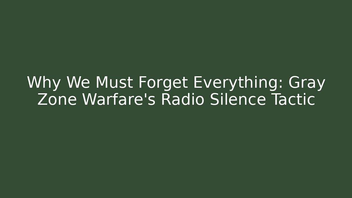 Why We Must Forget Everything: Gray Zone Warfare's Radio Silence Tactic
