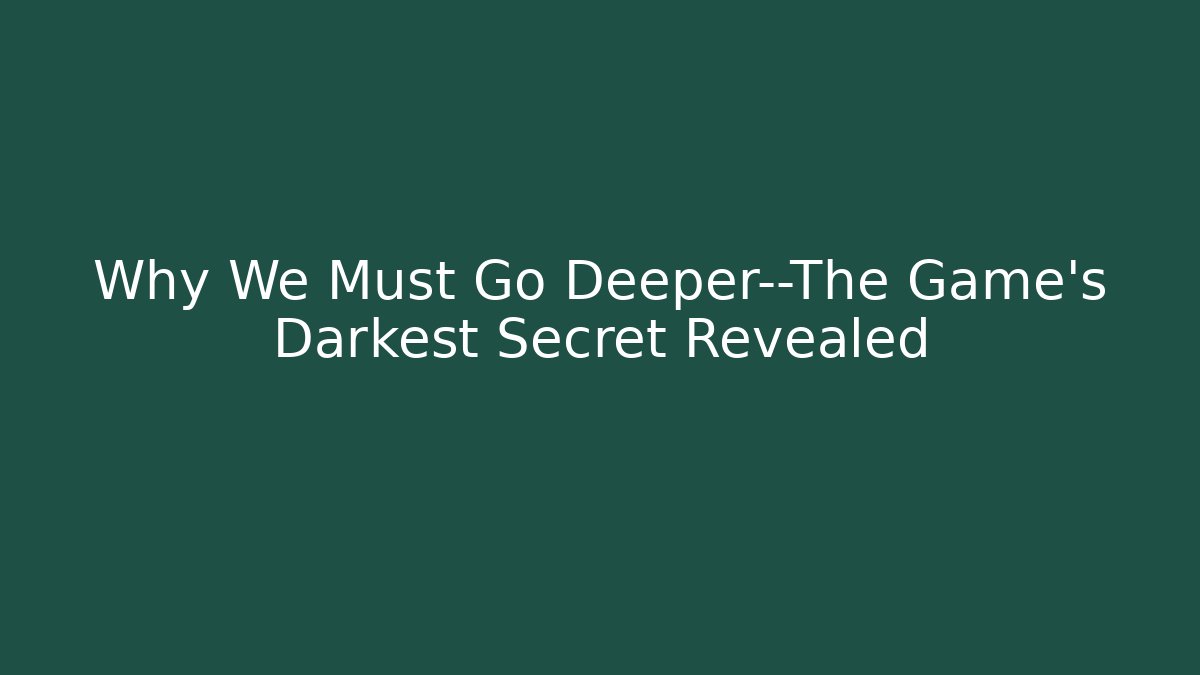 Why We Must Go Deeper—The Game's Darkest Secret Revealed
