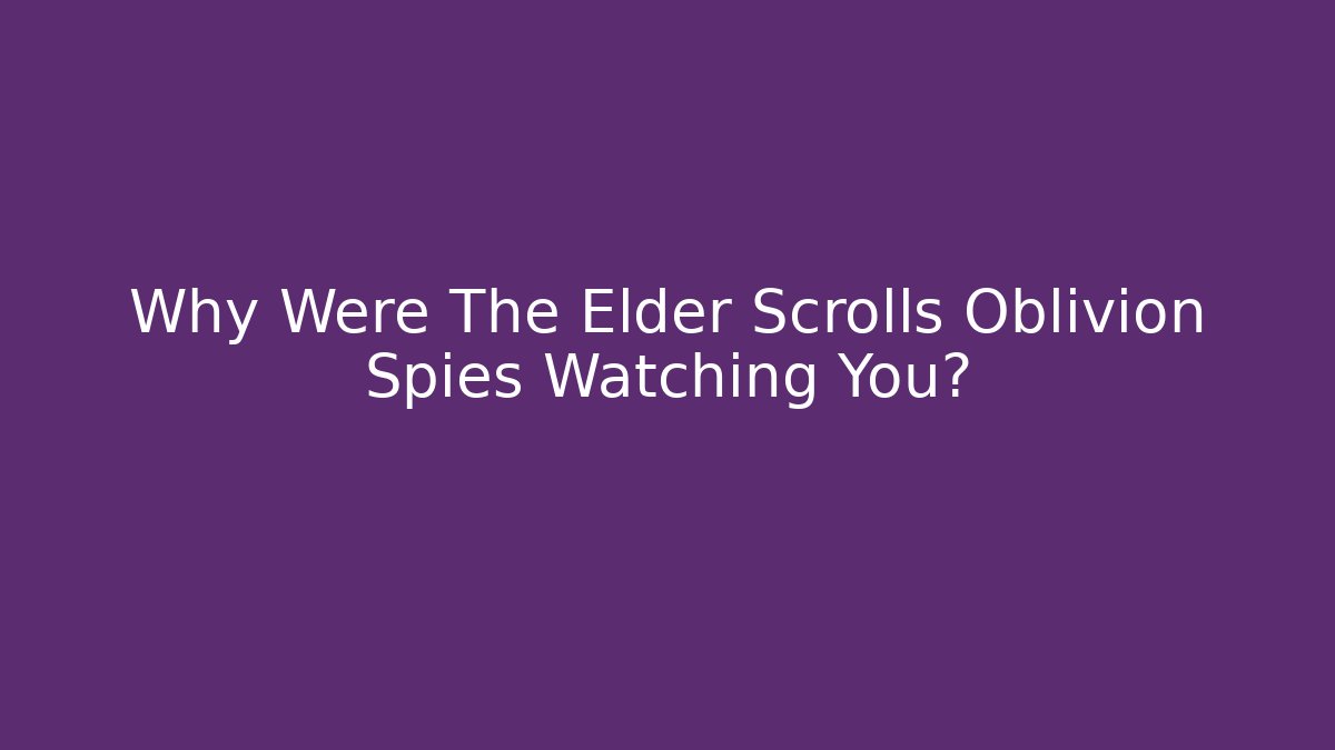 Why Were The Elder Scrolls Oblivion Spies Watching You?