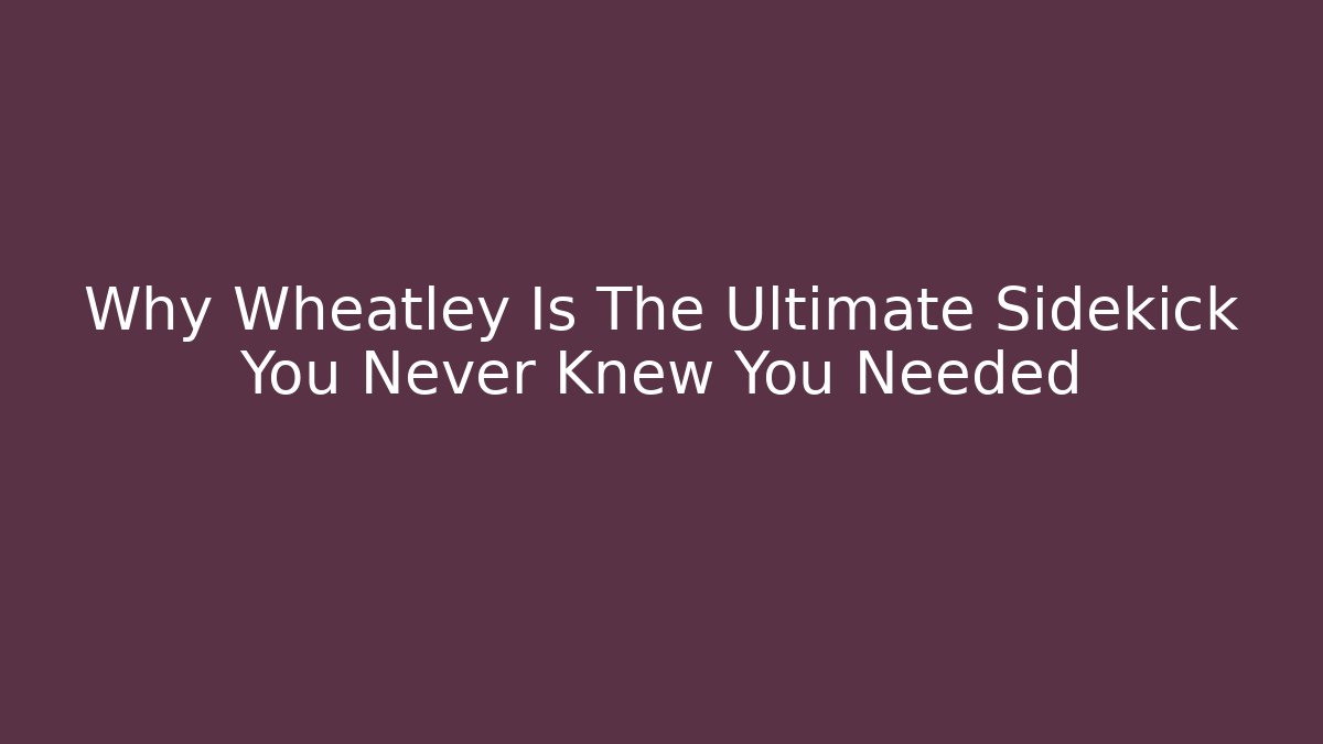 Why Wheatley Is The Ultimate Sidekick You Never Knew You Needed