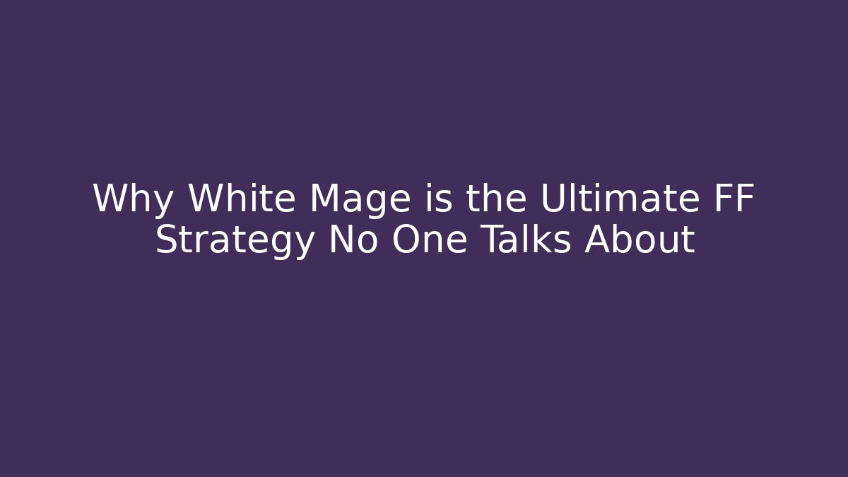 Why White Mage is the Ultimate FF Strategy No One Talks About