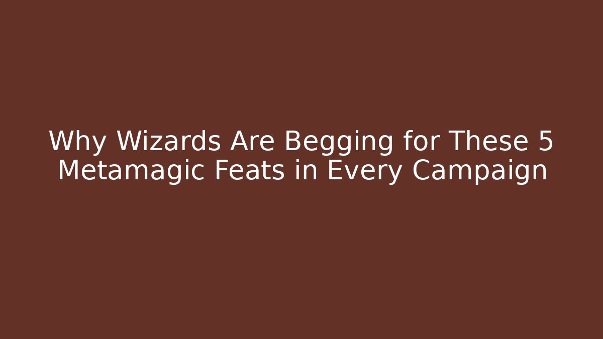 Why Wizards Are Begging for These 5 Metamagic Feats in Every Campaign