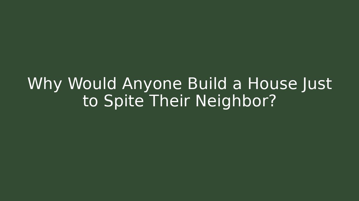 Why Would Anyone Build a House Just to Spite Their Neighbor?