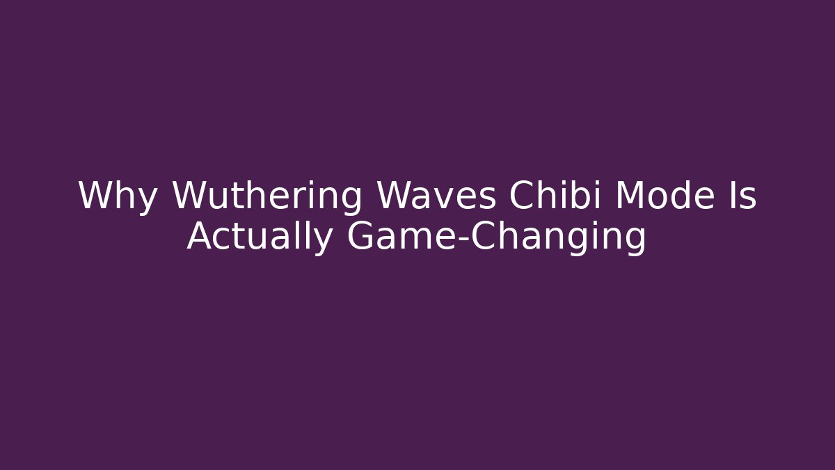 Why Wuthering Waves Chibi Mode Is Actually Game-Changing
