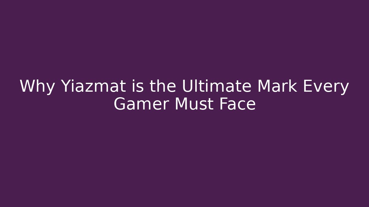 Why Yiazmat is the Ultimate Mark Every Gamer Must Face