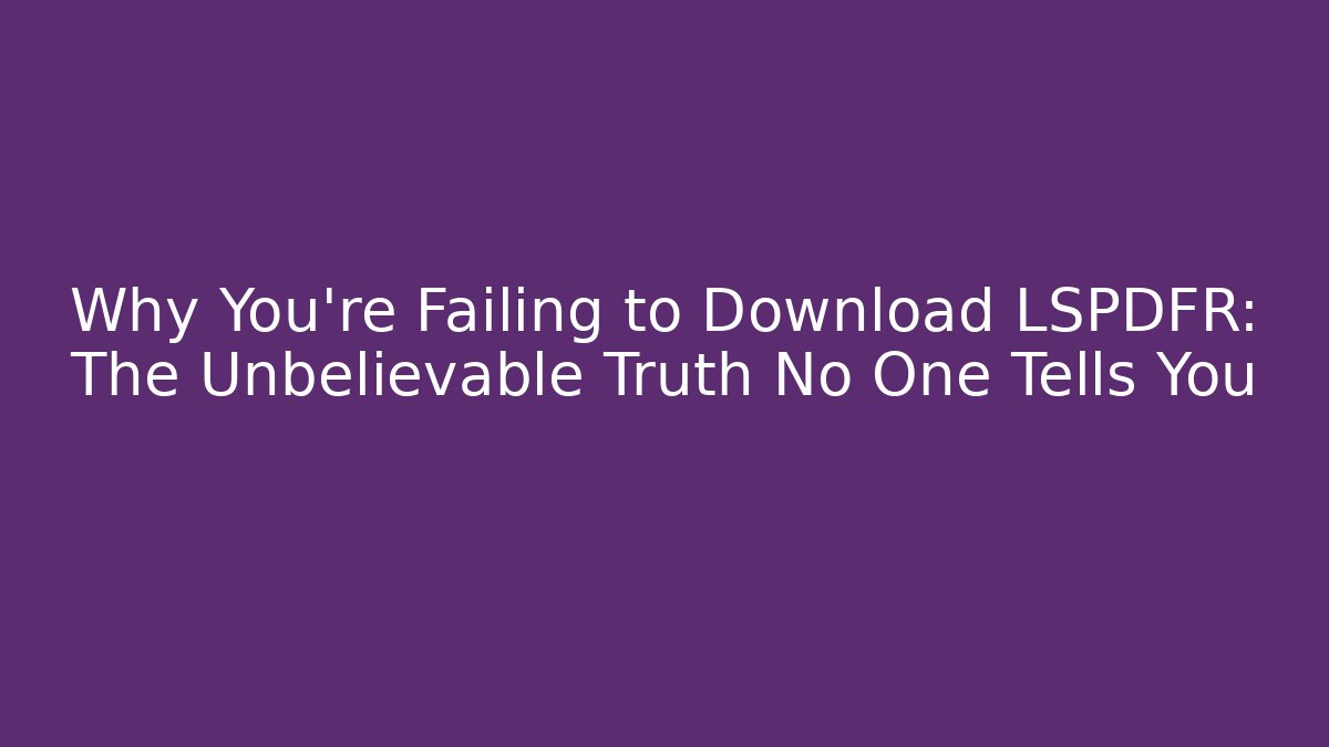 Why You're Failing to Download LSPDFR: The Unbelievable Truth No One Tells You