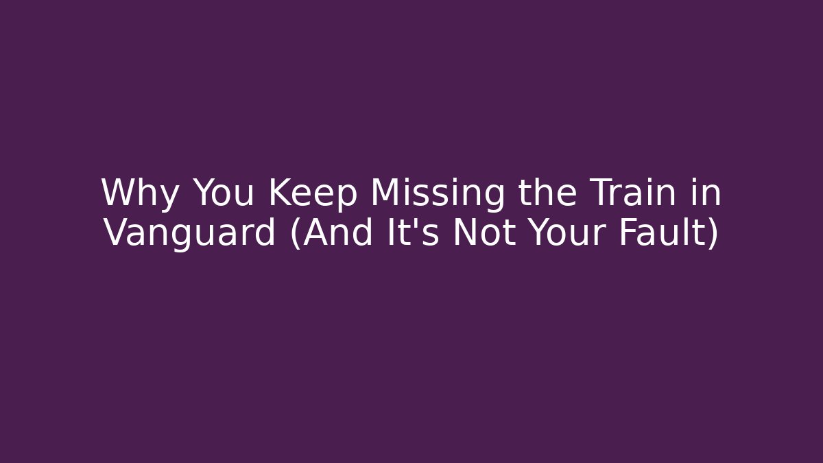 Why You Keep Missing the Train in Vanguard (And It’s Not Your Fault)
