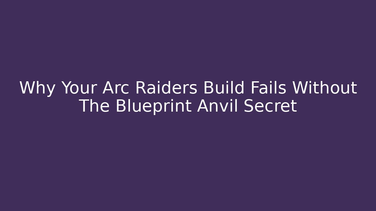 Why Your Arc Raiders Build Fails Without The Blueprint Anvil Secret