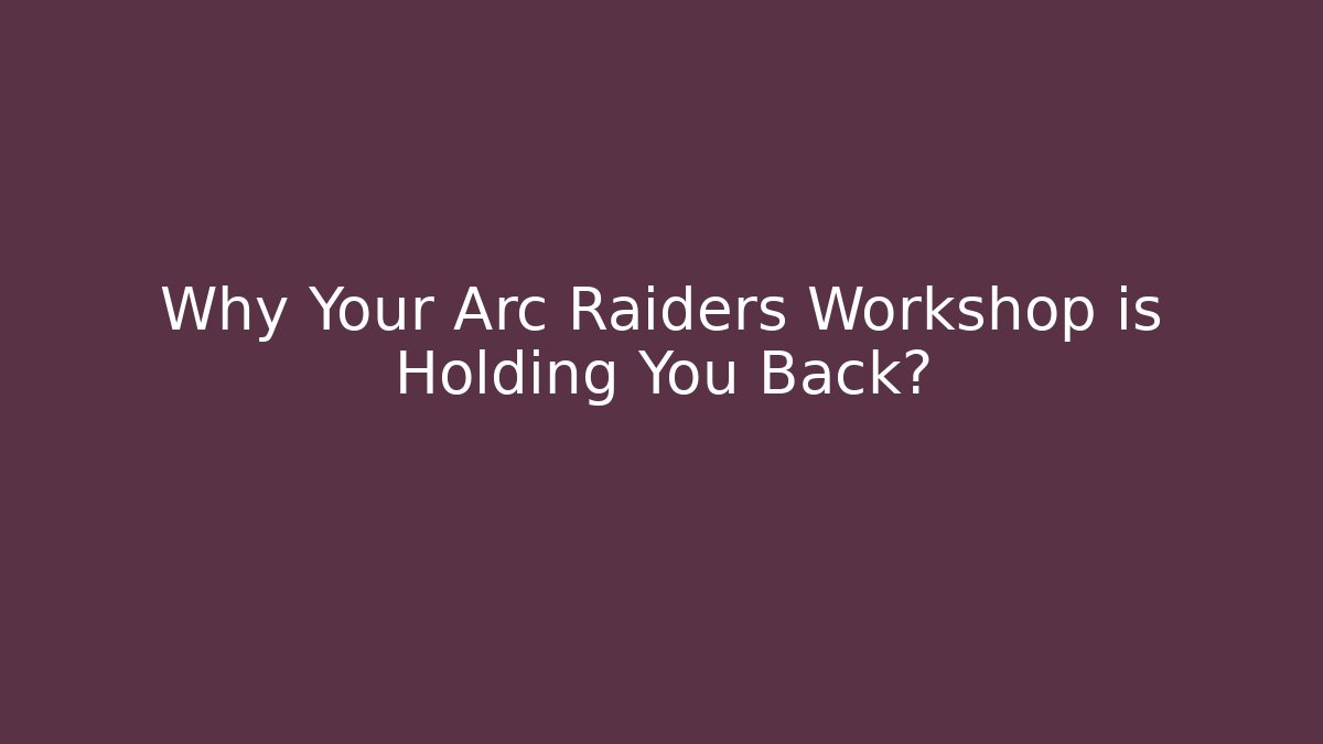 Why Your Arc Raiders Workshop is Holding You Back?