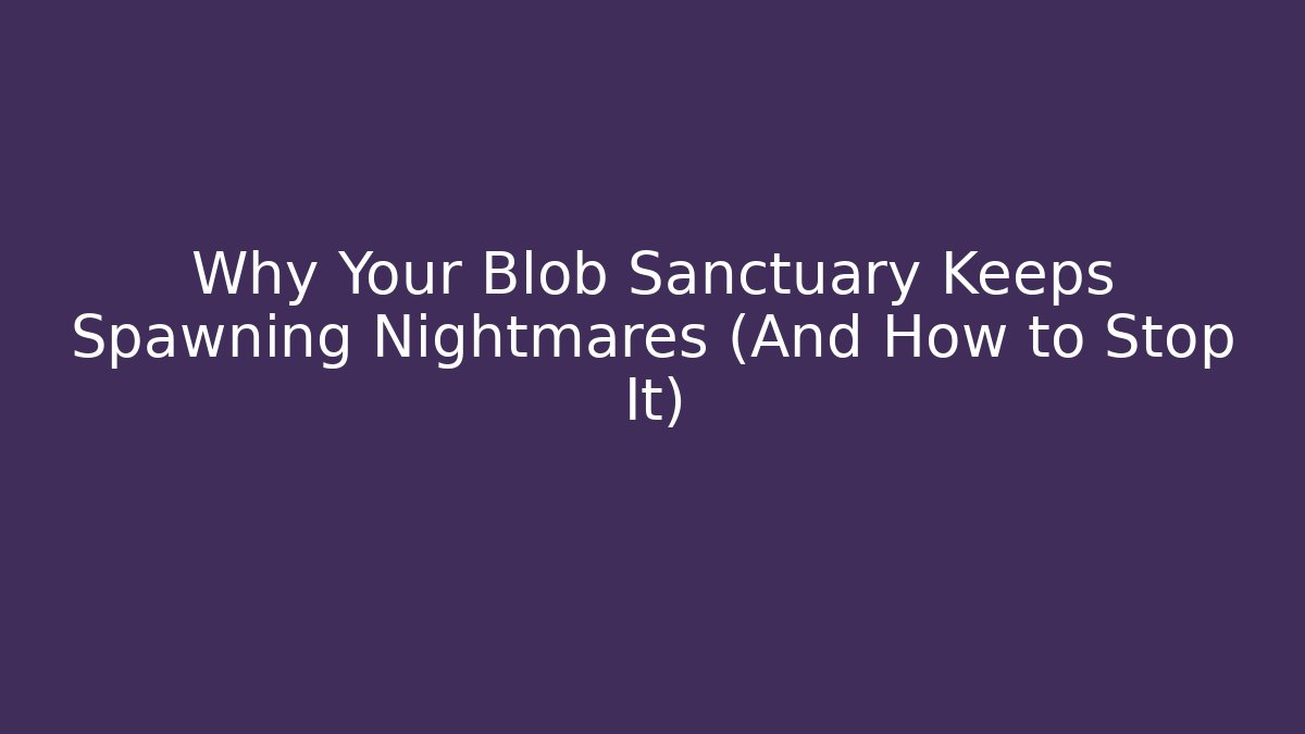 Why Your Blob Sanctuary Keeps Spawning Nightmares (And How to Stop It)
