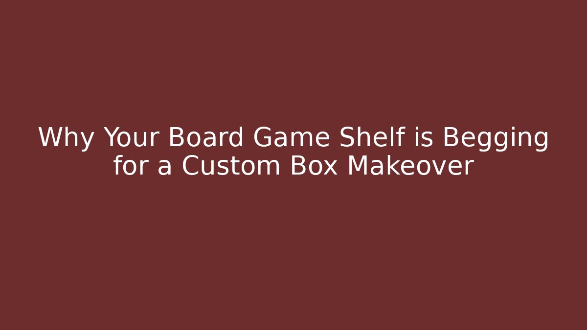 Why Your Board Game Shelf is Begging for a Custom Box Makeover