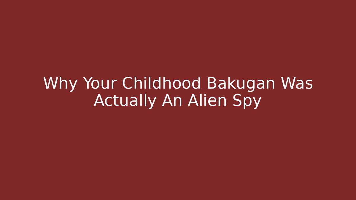 Why Your Childhood Bakugan Was Actually An Alien Spy - Método de Aprovação