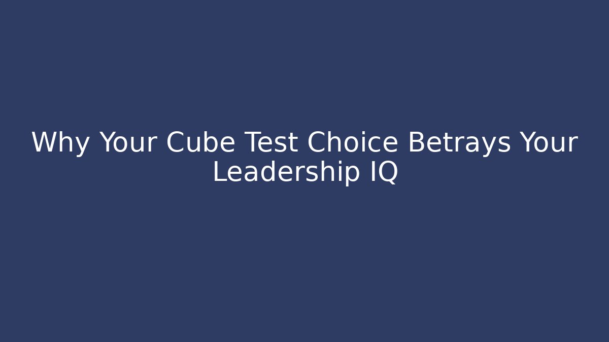 Why Your Cube Test Choice Betrays Your Leadership IQ - Método de Aprovação