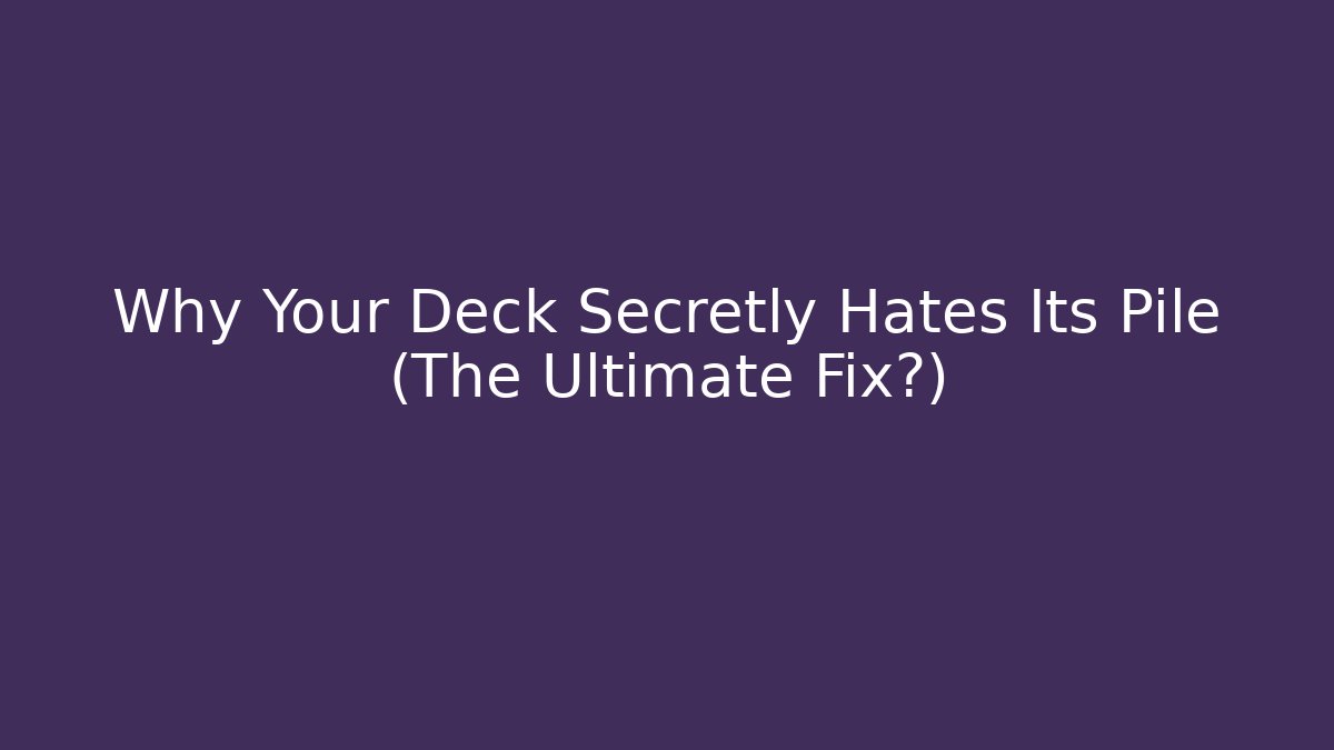 Why Your Deck Secretly Hates Its Pile (The Ultimate Fix?)