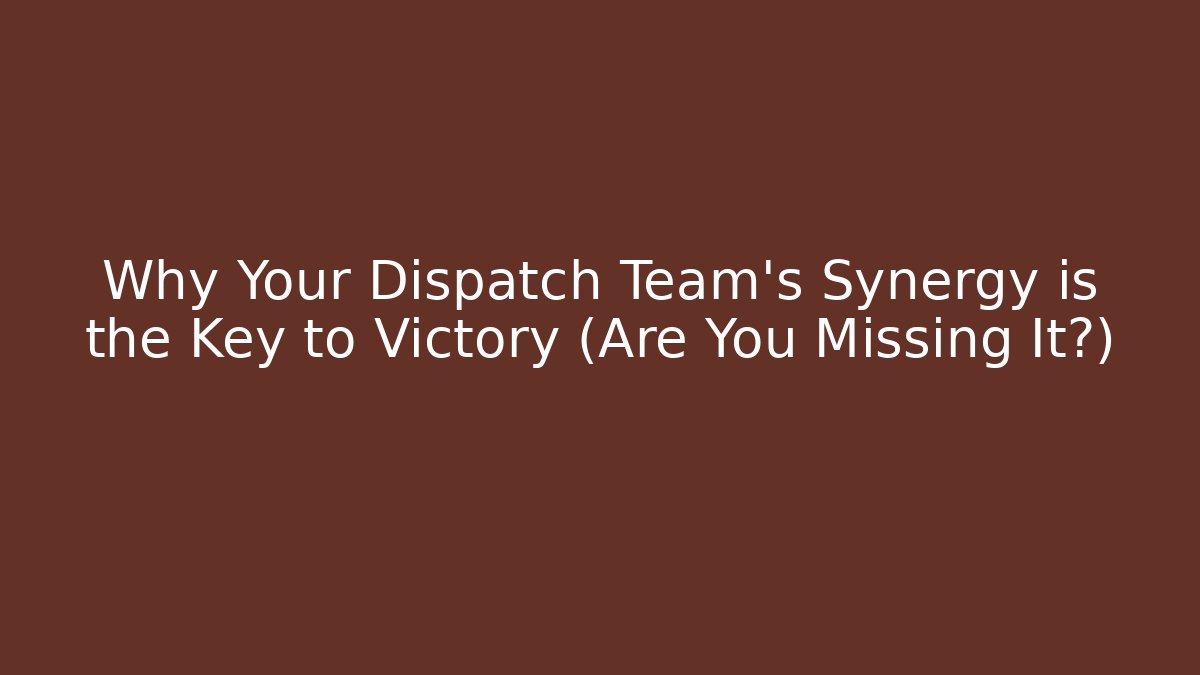 Why Your Dispatch Team’s Synergy is the Key to Victory (Are You Missing It?)